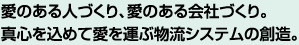 愛のある人づくり、愛のある会社づくり。
真心を込めて愛を運ぶ物流システムの創造