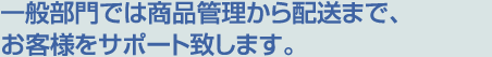 一般部門では商品管理から配送まで、お客様でサポートする愛寿物流です。