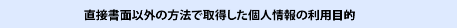 直接書面以外の方法で取得した個人情報の利用目的